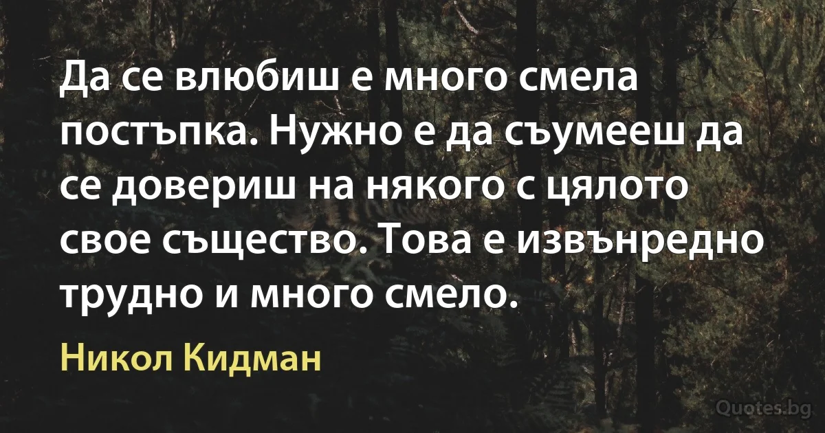 Да се влюбиш е много смела постъпка. Нужно е да съумееш да се довериш на някого с цялото свое същество. Това е извънредно трудно и много смело. (Никол Кидман)