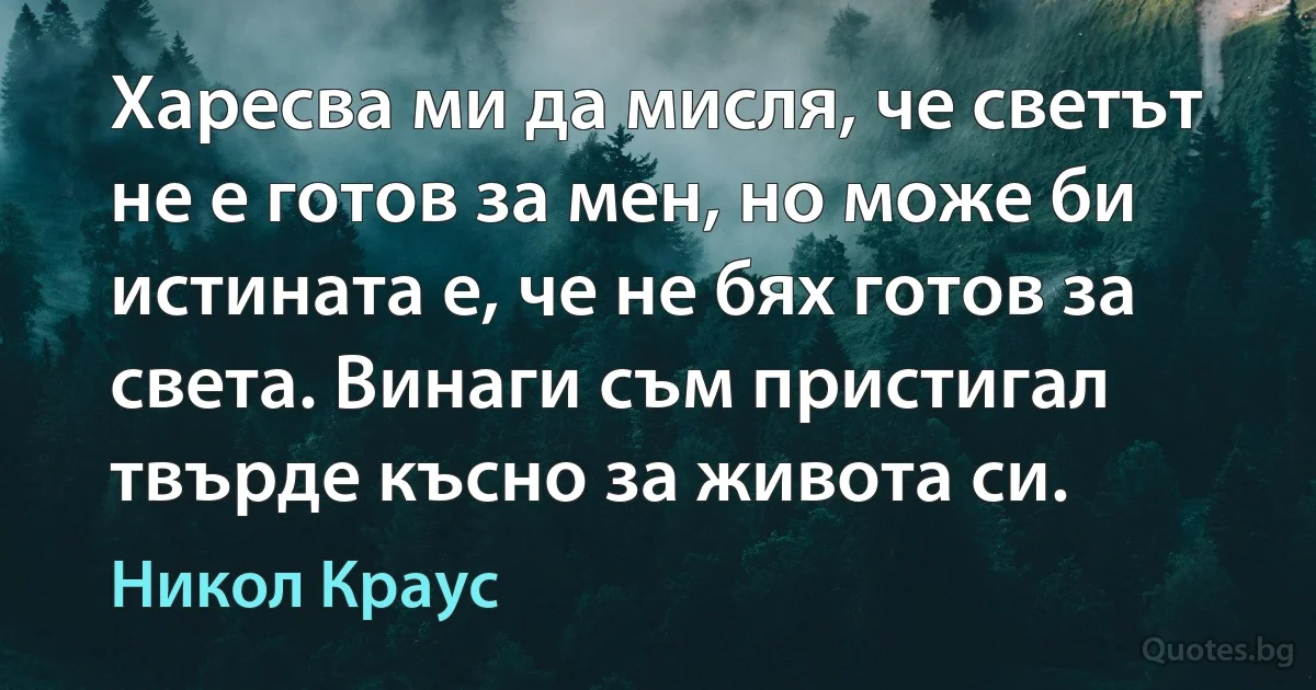 Харесва ми да мисля, че светът не е готов за мен, но може би истината е, че не бях готов за света. Винаги съм пристигал твърде късно за живота си. (Никол Краус)