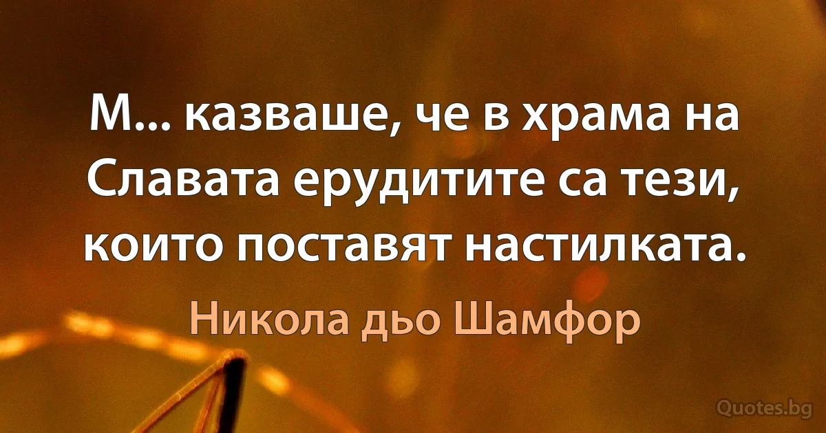 М... казваше, че в храма на Славата ерудитите са тези, които поставят настилката. (Никола дьо Шамфор)