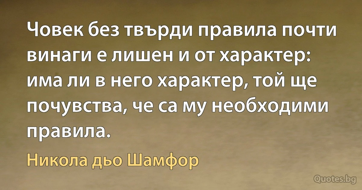 Човек без твърди правила почти винаги е лишен и от характер: има ли в него характер, той ще почувства, че са му необходими правила. (Никола дьо Шамфор)