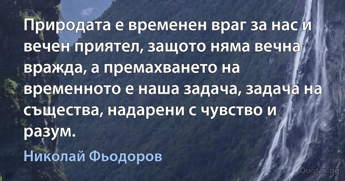 Природата е временен враг за нас и вечен приятел, защото няма вечна вражда, а премахването на временното е наша задача, задача на същества, надарени с чувство и разум. (Николай Фьодоров)