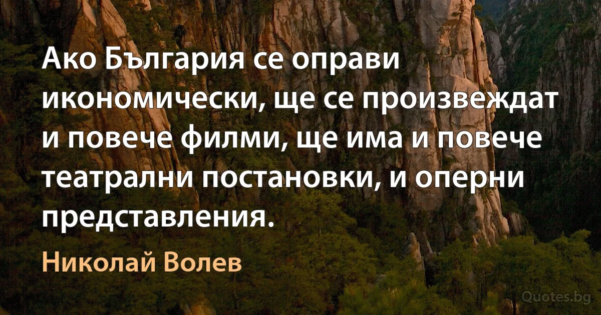 Ако България се оправи икономически, ще се произвеждат и повече филми, ще има и повече театрални постановки, и оперни представления. (Николай Волев)