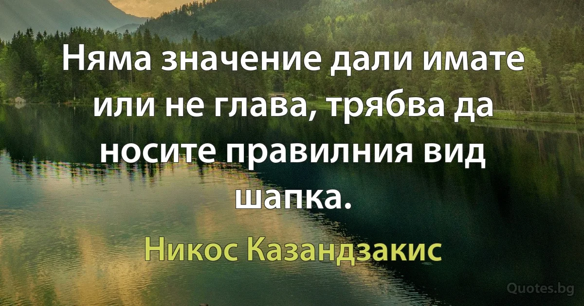 Няма значение дали имате или не глава, трябва да носите правилния вид шапка. (Никос Казандзакис)