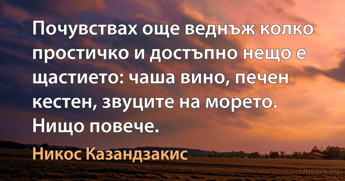 Почувствах още веднъж колко простичко и достъпно нещо е щастието: чаша вино, печен кестен, звуците на морето. Нищо повече. (Никос Казандзакис)