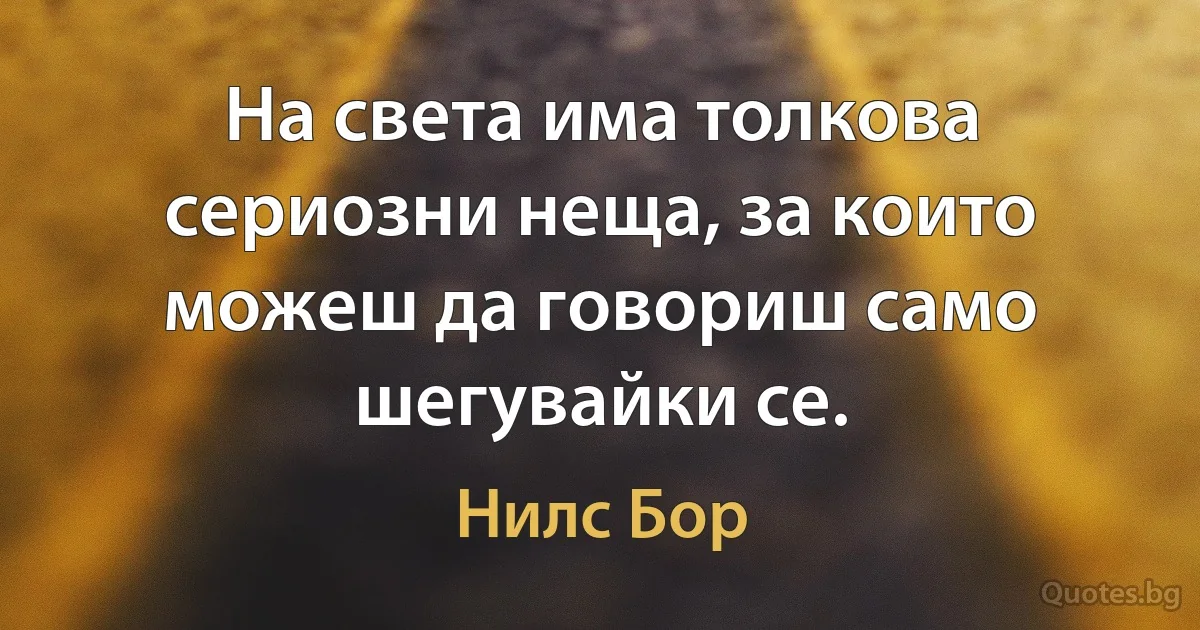 На света има толкова сериозни неща, за които можеш да говориш само шегувайки се. (Нилс Бор)