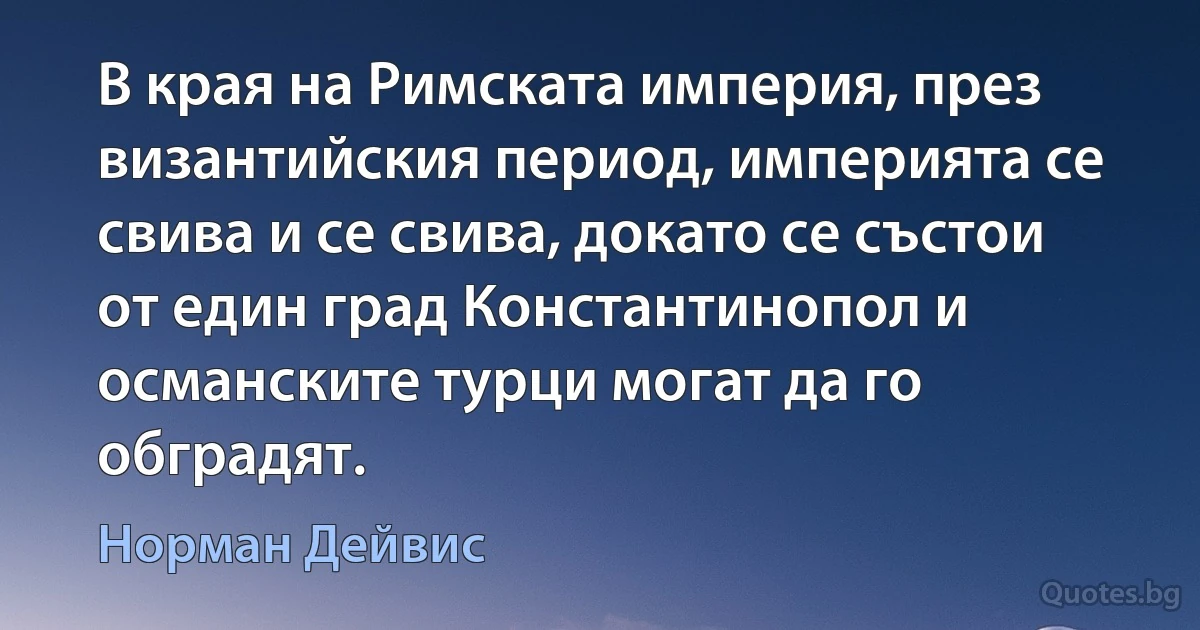 В края на Римската империя, през византийския период, империята се свива и се свива, докато се състои от един град Константинопол и османските турци могат да го обградят. (Норман Дейвис)