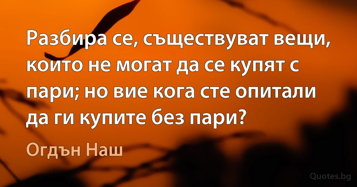 Разбира се, съществуват вещи, които не могат да се купят с пари; но вие кога сте опитали да ги купите без пари? (Огдън Наш)