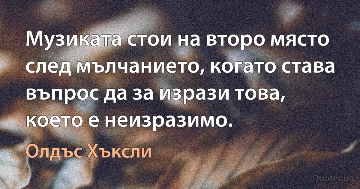 Музиката стои на второ място след мълчанието, когато става въпрос да за изрази това, което е неизразимо. (Олдъс Хъксли)