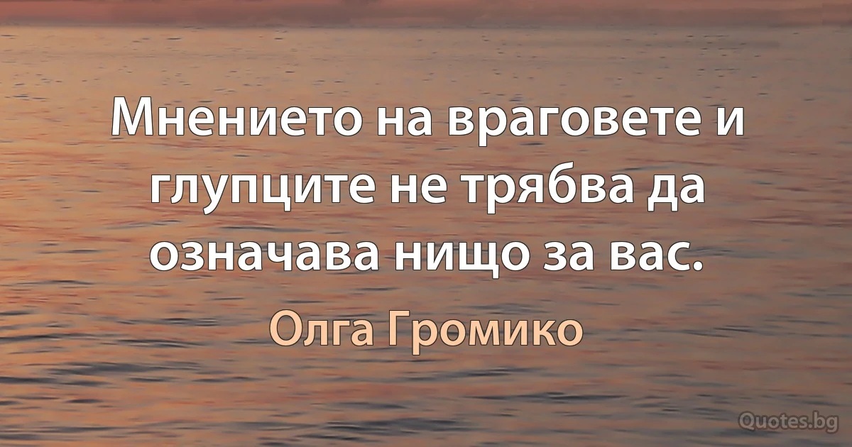 Мнението на враговете и глупците не трябва да означава нищо за вас. (Олга Громико)