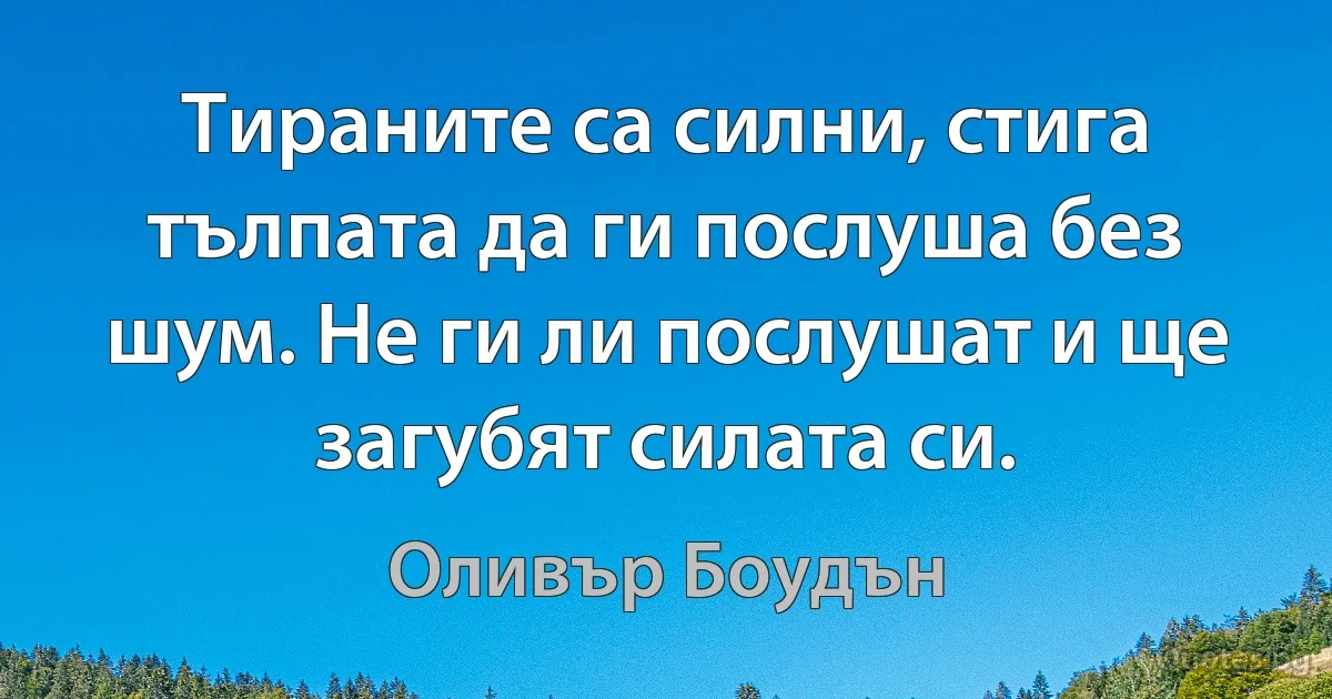 Тираните са силни, стига тълпата да ги послуша без шум. Не ги ли послушат и ще загубят силата си. (Оливър Боудън)