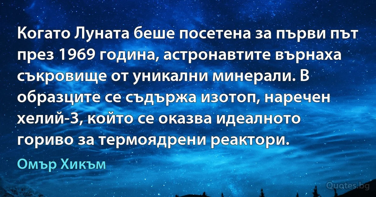 Когато Луната беше посетена за първи път през 1969 година, астронавтите върнаха съкровище от уникални минерали. В образците се съдържа изотоп, наречен хелий-3, който се оказва идеалното гориво за термоядрени реактори. (Омър Хикъм)