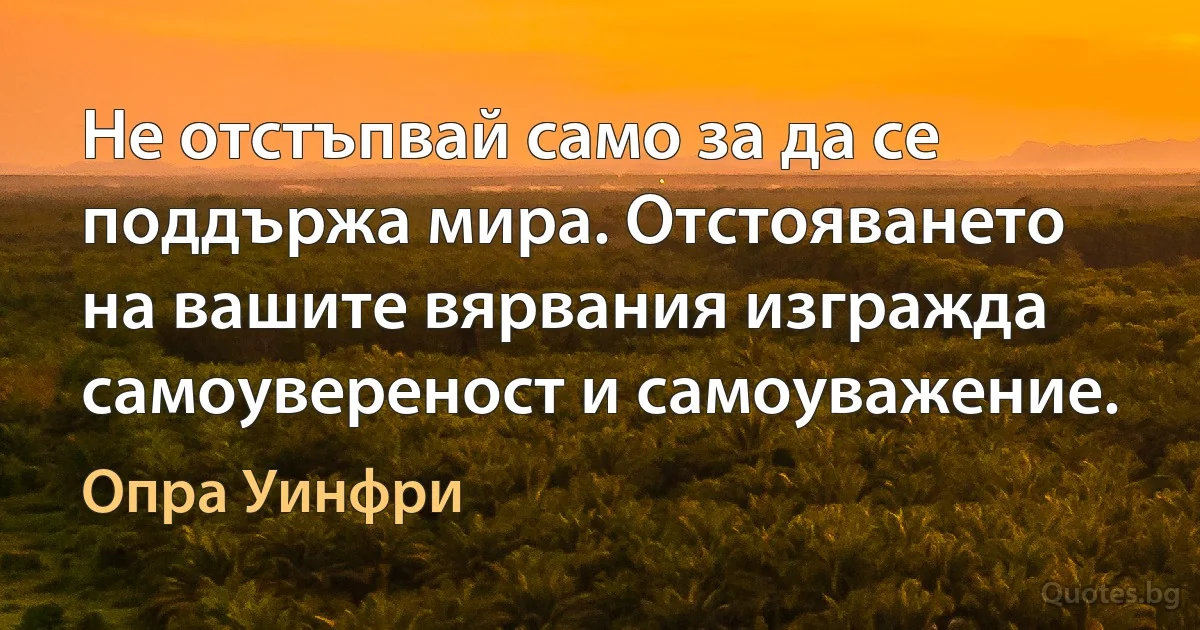 Не отстъпвай само за да се поддържа мира. Отстояването на вашите вярвания изгражда самоувереност и самоуважение. (Опра Уинфри)