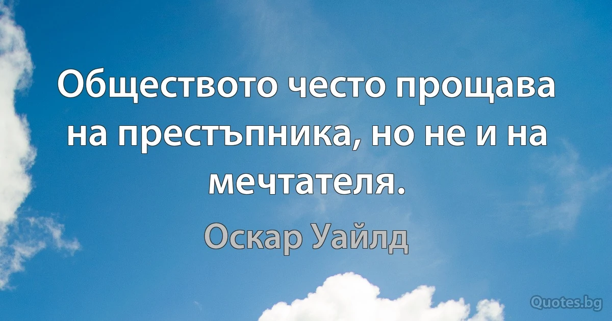 Обществото често прощава на престъпника, но не и на мечтателя. (Оскар Уайлд)