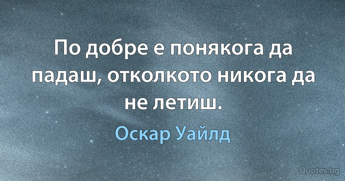 По добре е понякога да падаш, отколкото никога да не летиш. (Оскар Уайлд)