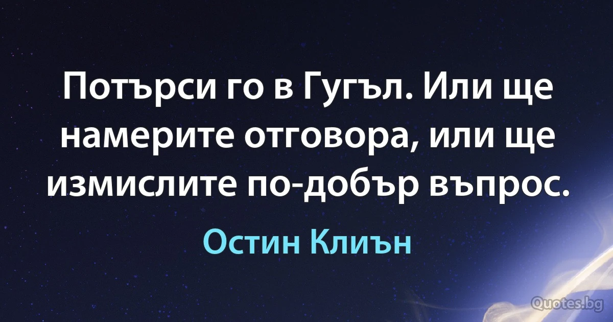 Потърси го в Гугъл. Или ще намерите отговора, или ще измислите по-добър въпрос. (Остин Клиън)