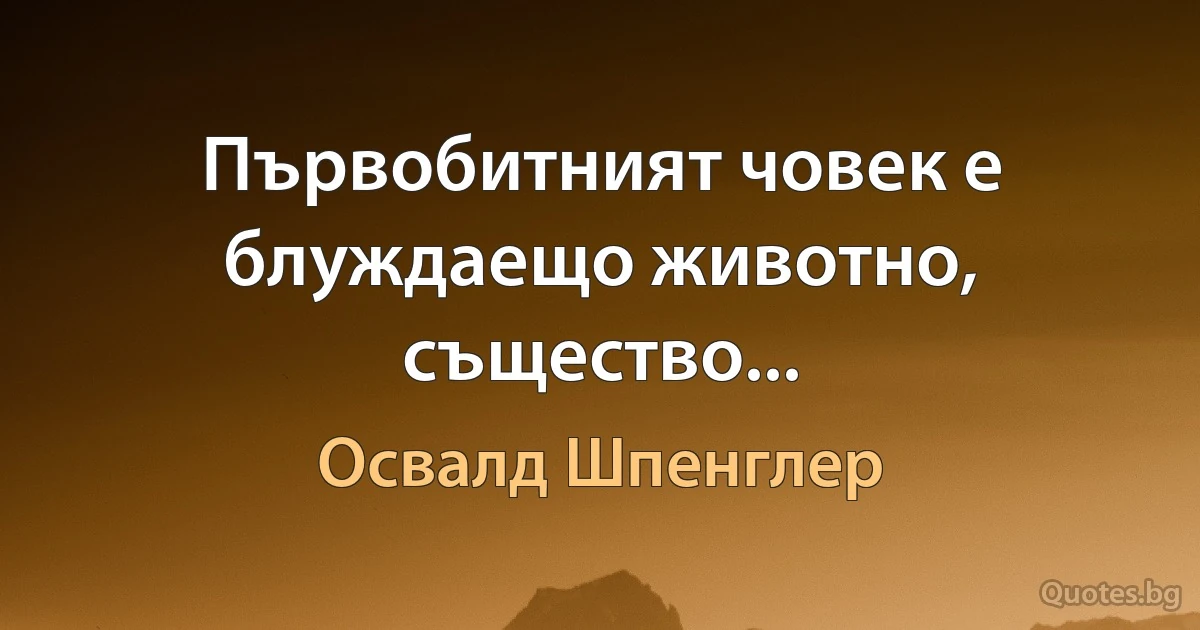 Първобитният човек е блуждаещо животно, същество... (Освалд Шпенглер)