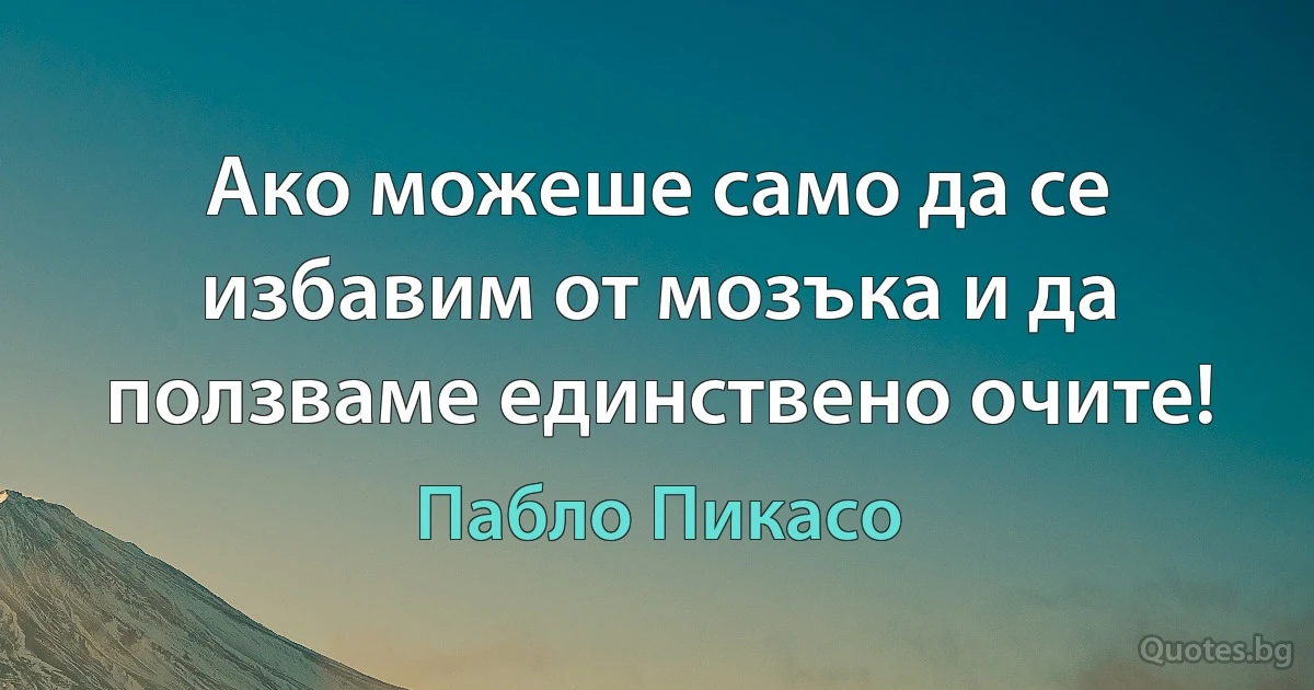 Ако можеше само да се избавим от мозъка и да ползваме единствено очите! (Пабло Пикасо)