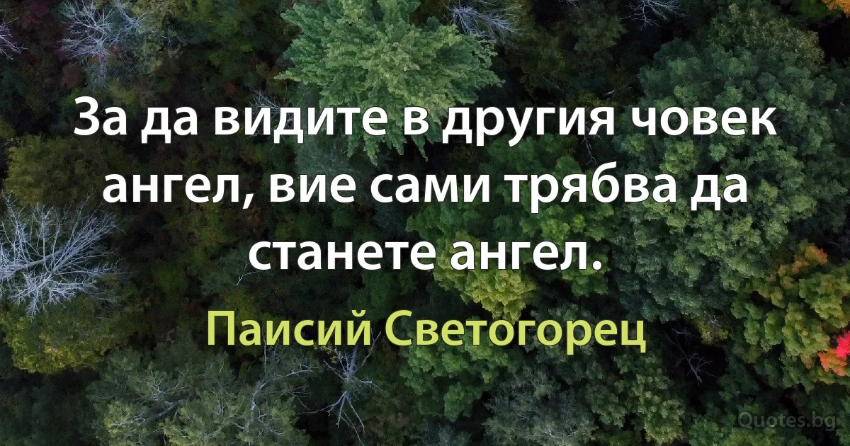 За да видите в другия човек ангел, вие сами трябва да станете ангел. (Паисий Светогорец)