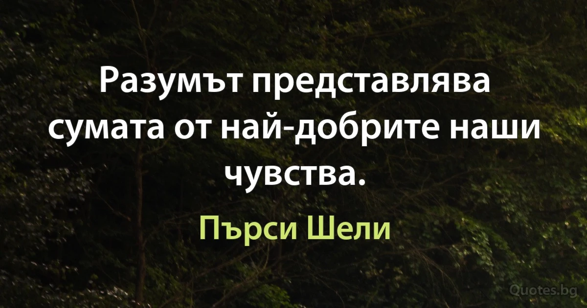 Разумът представлява сумата от най-добрите наши чувства. (Пърси Шели)