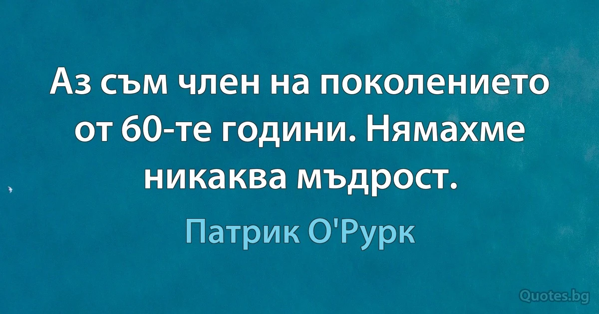 Аз съм член на поколението от 60-те години. Нямахме никаква мъдрост. (Патрик О'Рурк)