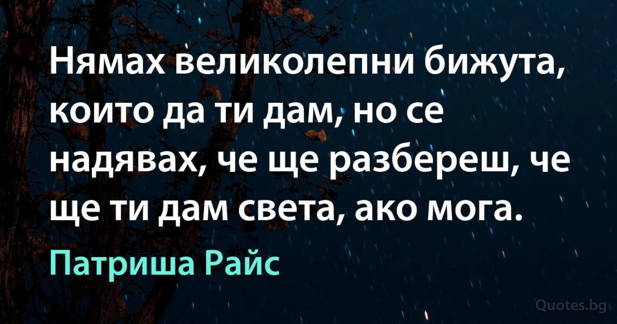 Нямах великолепни бижута, които да ти дам, но се надявах, че ще разбереш, че ще ти дам света, ако мога. (Патриша Райс)