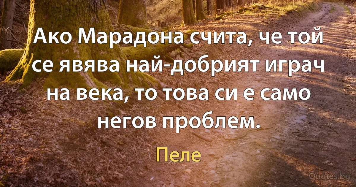 Ако Марадона счита, че той се явява най-добрият играч на века, то това си е само негов проблем. (Пеле)