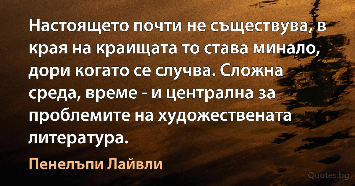 Настоящето почти не съществува, в края на краищата то става минало, дори когато се случва. Сложна среда, време - и централна за проблемите на художествената литература. (Пенелъпи Лайвли)