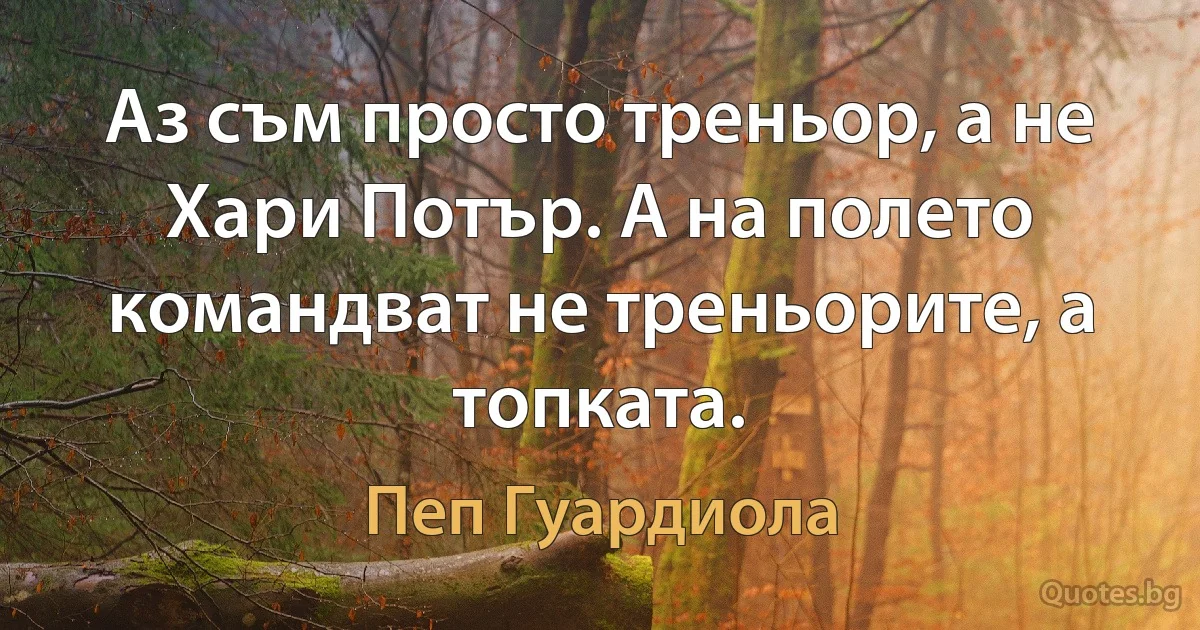 Аз съм просто треньор, а не Хари Потър. А на полето командват не треньорите, а топката. (Пеп Гуардиола)