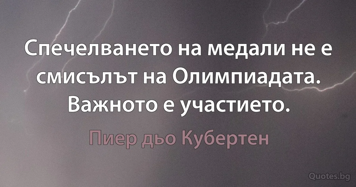 Спечелването на медали не е смисълът на Олимпиадата. Важното е участието. (Пиер дьо Кубертен)