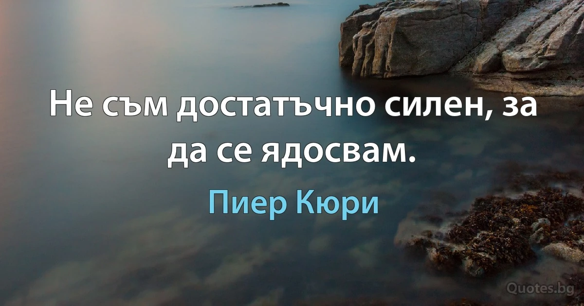 Не съм достатъчно силен, за да се ядосвам. (Пиер Кюри)