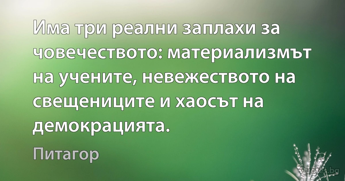 Има три реални заплахи за човечеството: материализмът на учените, невежеството на свещениците и хаосът на демокрацията. (Питагор)