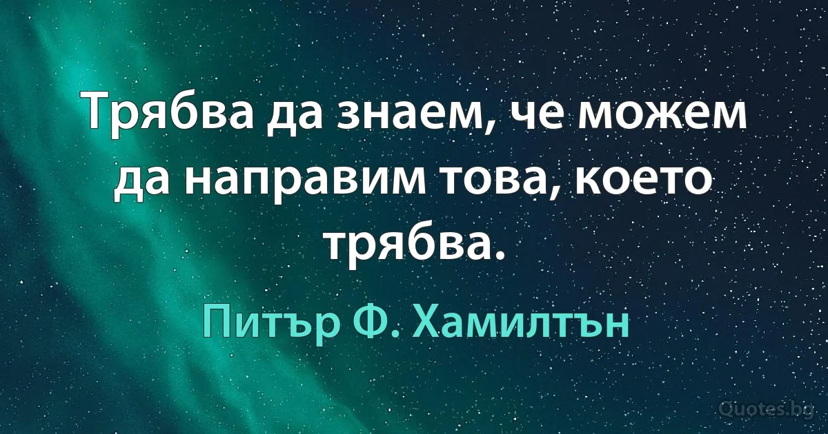 Трябва да знаем, че можем да направим това, което трябва. (Питър Ф. Хамилтън)