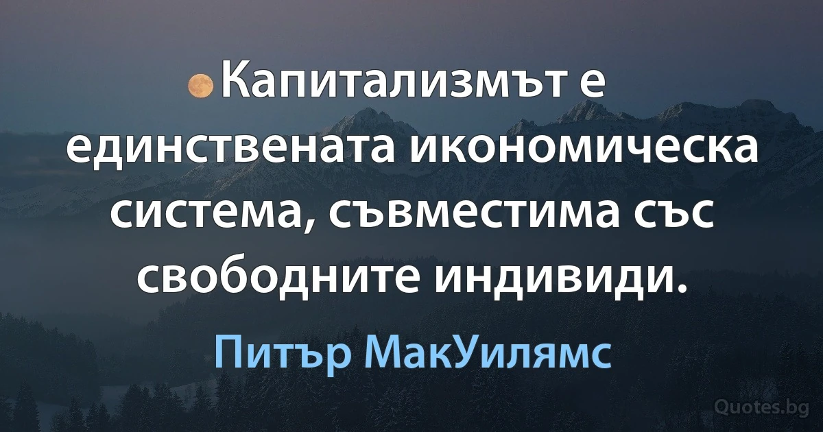 Капитализмът е единствената икономическа система, съвместима със свободните индивиди. (Питър МакУилямс)