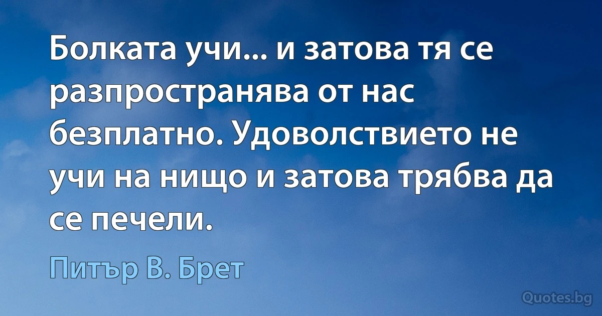 Болката учи... и затова тя се разпространява от нас безплатно. Удоволствието не учи на нищо и затова трябва да се печели. (Питър В. Брет)