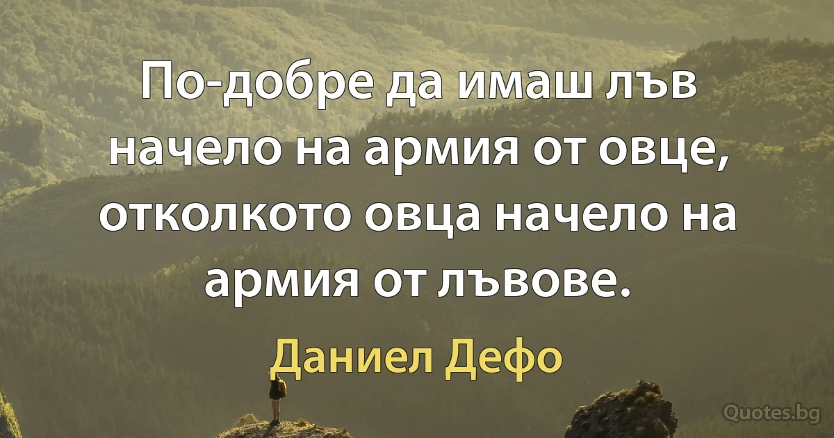 По-добре да имаш лъв начело на армия от овце, отколкото овца начело на армия от лъвове. (Даниел Дефо)