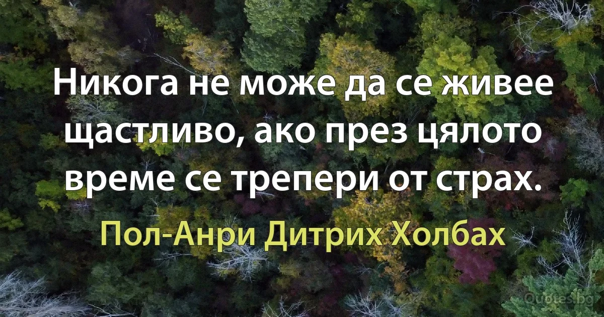 Никога не може да се живее щастливо, ако през цялото време се трепери от страх. (Пол-Анри Дитрих Холбах)