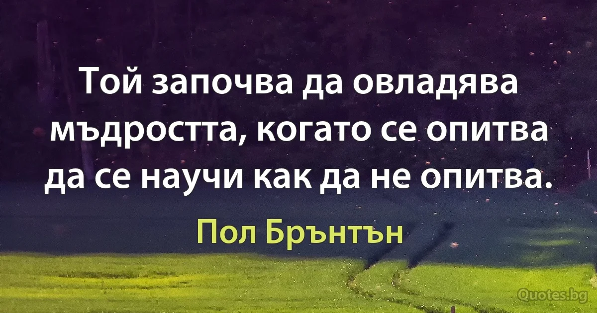 Той започва да овладява мъдростта, когато се опитва да се научи как да не опитва. (Пол Брънтън)