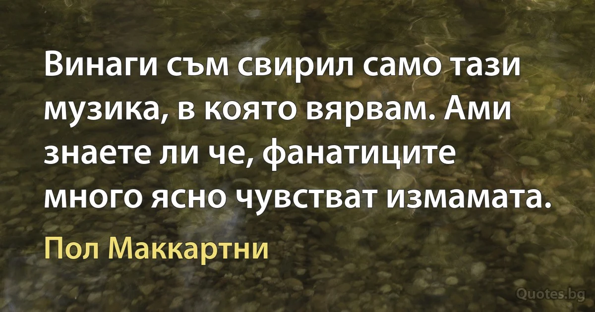 Винаги съм свирил само тази музика, в която вярвам. Ами знаете ли че, фанатиците много ясно чувстват измамата. (Пол Маккартни)