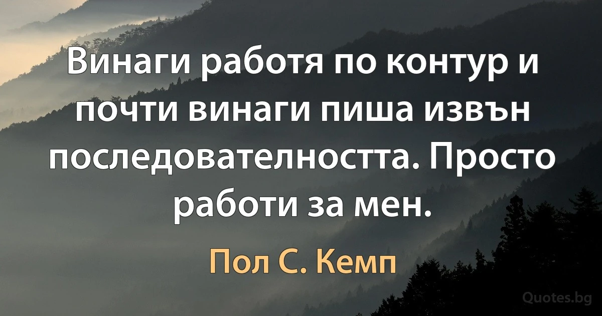 Винаги работя по контур и почти винаги пиша извън последователността. Просто работи за мен. (Пол С. Кемп)