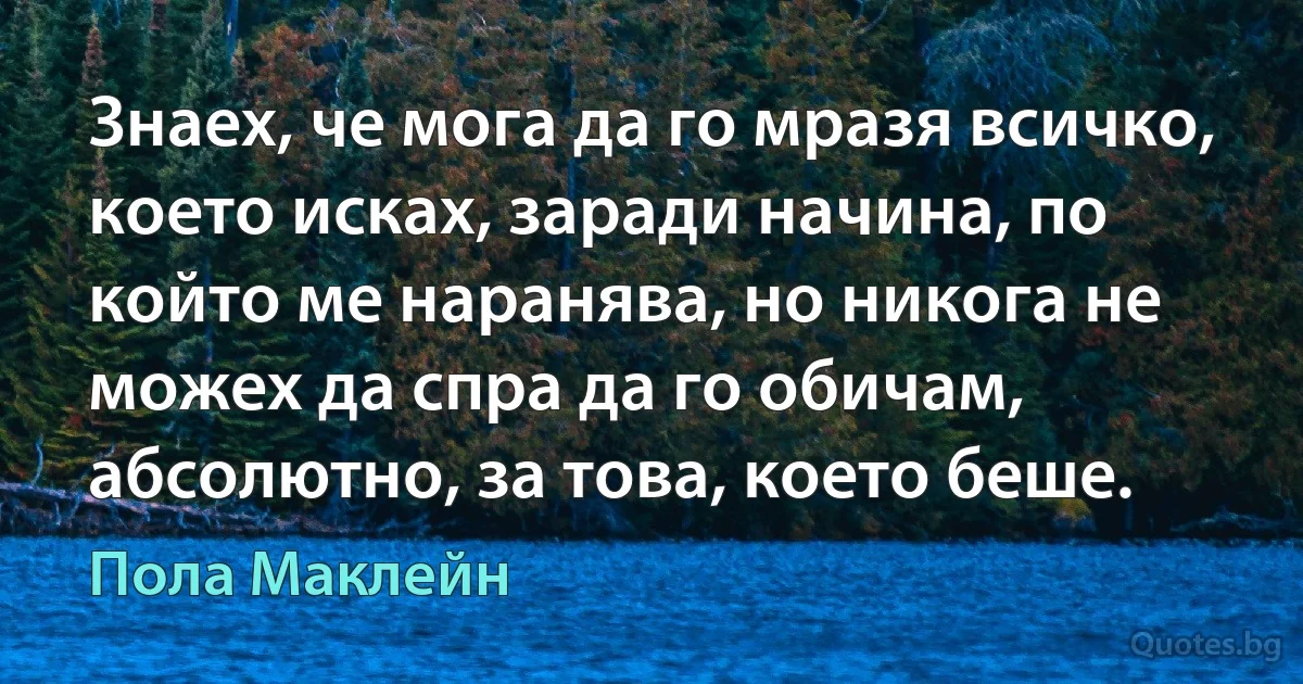 Знаех, че мога да го мразя всичко, което исках, заради начина, по който ме наранява, но никога не можех да спра да го обичам, абсолютно, за това, което беше. (Пола Маклейн)