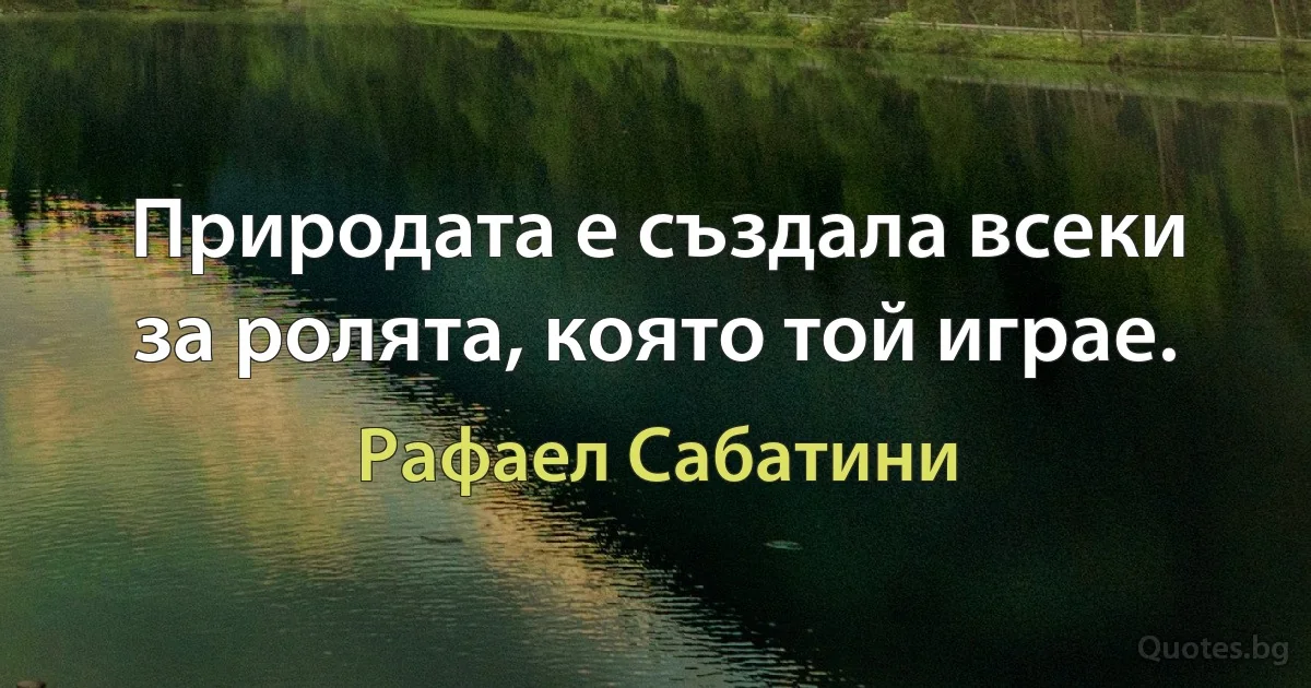 Природата е създала всеки за ролята, която той играе. (Рафаел Сабатини)