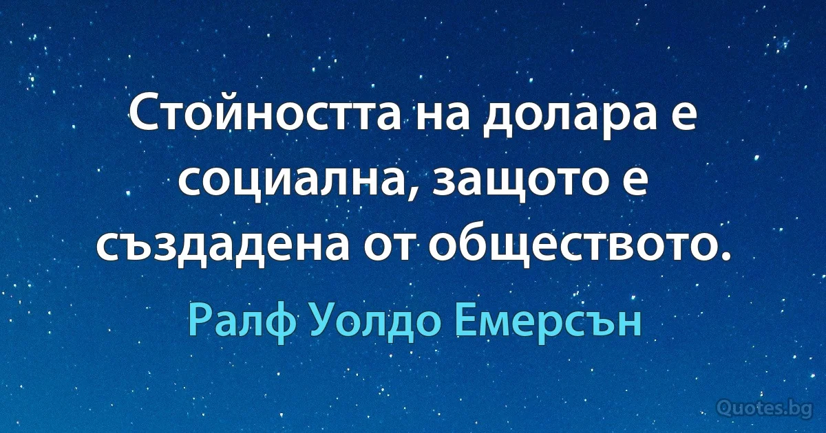 Стойността на долара е социална, защото е създадена от обществото. (Ралф Уолдо Емерсън)