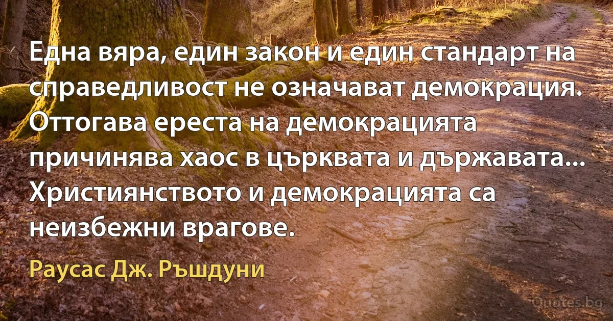 Една вяра, един закон и един стандарт на справедливост не означават демокрация. Оттогава ереста на демокрацията причинява хаос в църквата и държавата... Християнството и демокрацията са неизбежни врагове. (Раусас Дж. Ръшдуни)