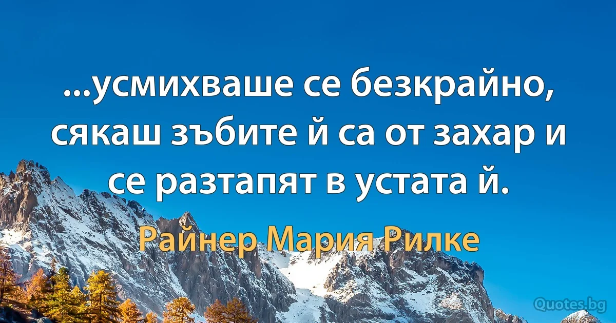 ...усмихваше се безкрайно, сякаш зъбите й са от захар и се разтапят в устата й. (Райнер Мария Рилке)