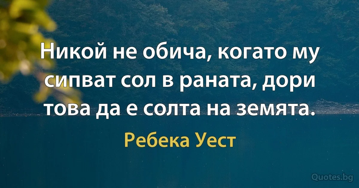 Никой не обича, когато му сипват сол в раната, дори това да е солта на земята. (Ребека Уест)