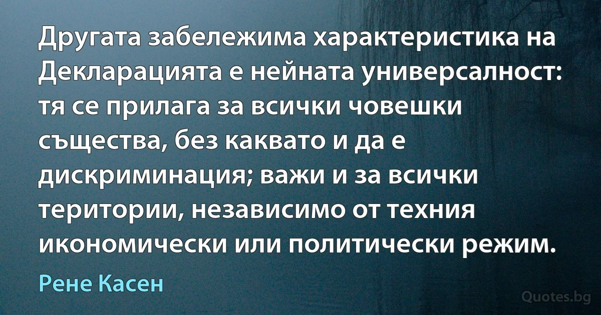 Другата забележима характеристика на Декларацията е нейната универсалност: тя се прилага за всички човешки същества, без каквато и да е дискриминация; важи и за всички територии, независимо от техния икономически или политически режим. (Рене Касен)