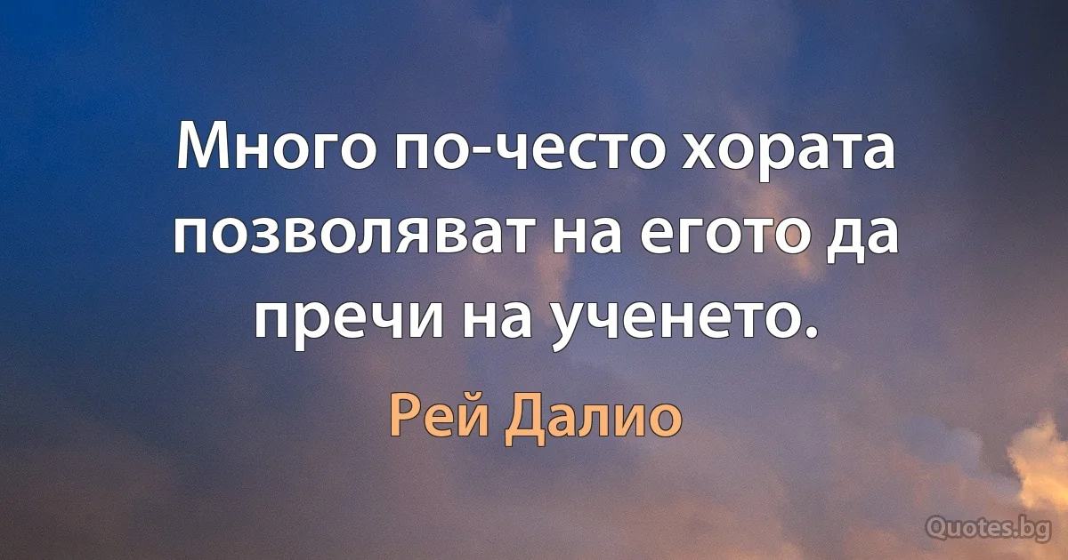 Много по-често хората позволяват на егото да пречи на ученето. (Рей Далио)