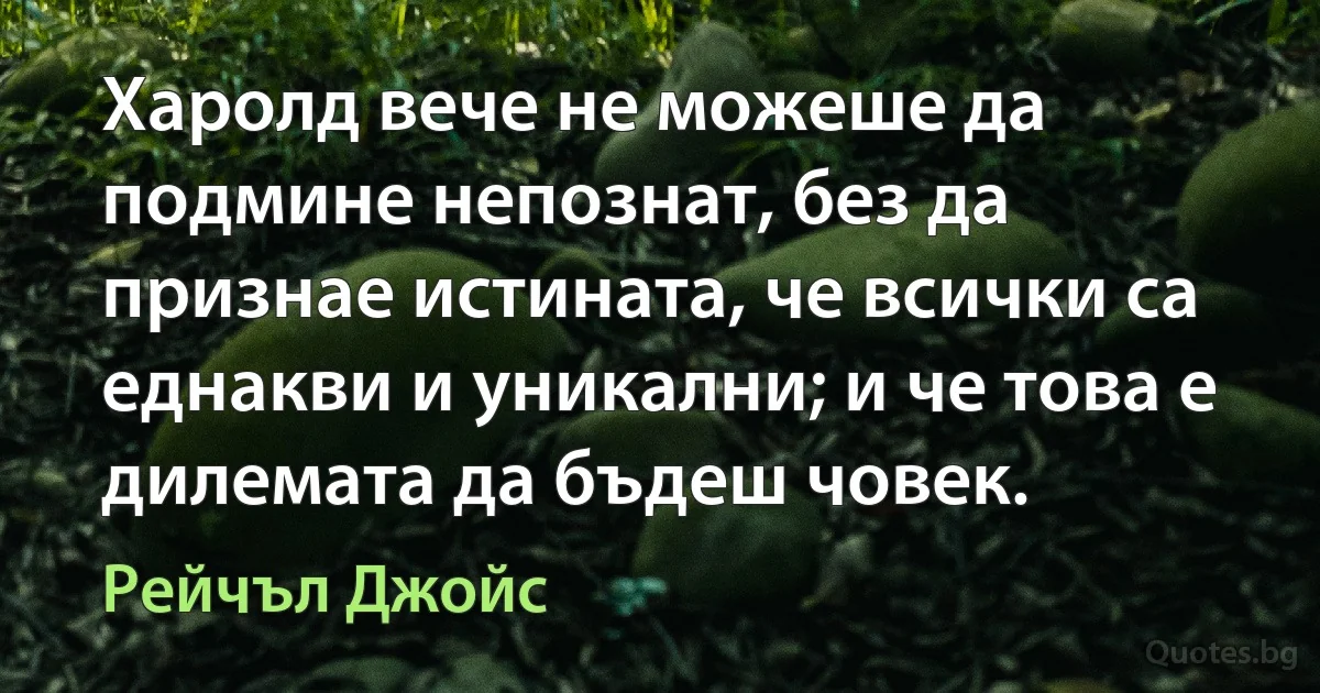 Харолд вече не можеше да подмине непознат, без да признае истината, че всички са еднакви и уникални; и че това е дилемата да бъдеш човек. (Рейчъл Джойс)