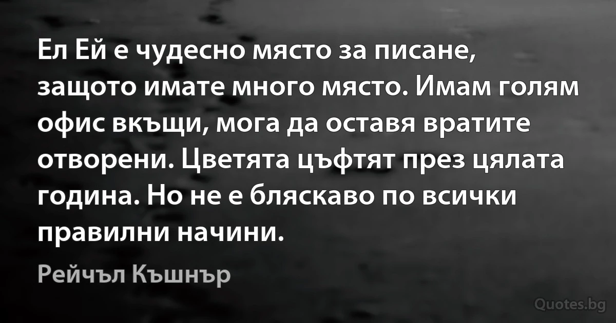 Ел Ей е чудесно място за писане, защото имате много място. Имам голям офис вкъщи, мога да оставя вратите отворени. Цветята цъфтят през цялата година. Но не е бляскаво по всички правилни начини. (Рейчъл Къшнър)