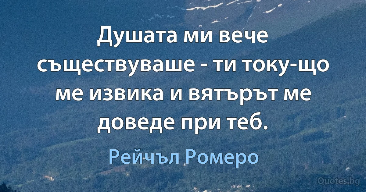 Душата ми вече съществуваше - ти току-що ме извика и вятърът ме доведе при теб. (Рейчъл Ромеро)